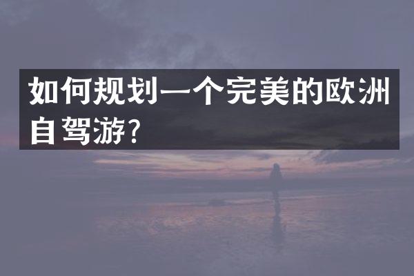 如何规划一个完美的欧洲自驾游？