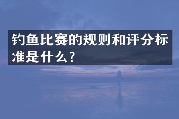 钓鱼比赛的规则和评分标准是什么？