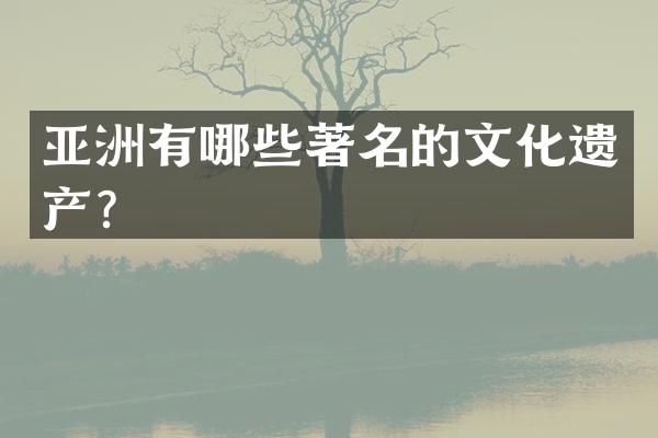 亚洲有哪些著名的文化遗产？
