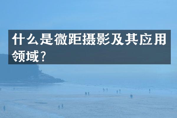 什么是微距摄影及其应用领域？