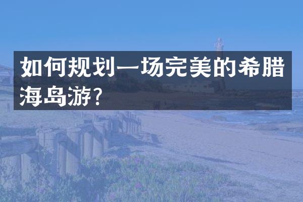 如何规划一场完美的希腊海岛游？