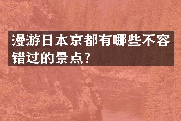 漫游日本京都有哪些不容错过的景点？