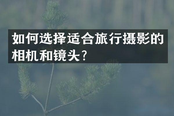 如何选择适合旅行摄影的相机和镜头？