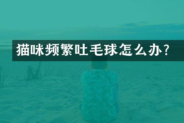 猫咪频繁吐毛球怎么办？
