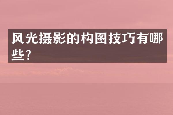 风光摄影的构图技巧有哪些？