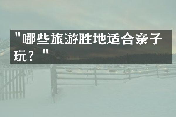 "哪些旅游胜地适合亲子游玩？"