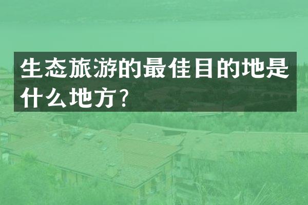 生态旅游的最佳目的地是什么地方？