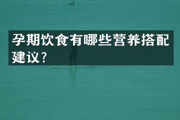 孕期饮食有哪些营养搭配建议？