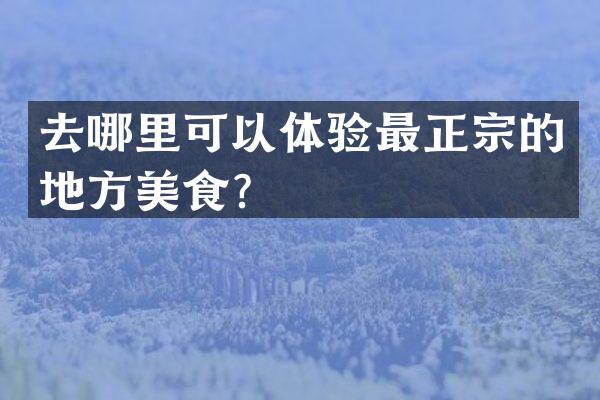 去哪里可以体验最正宗的地方美食？