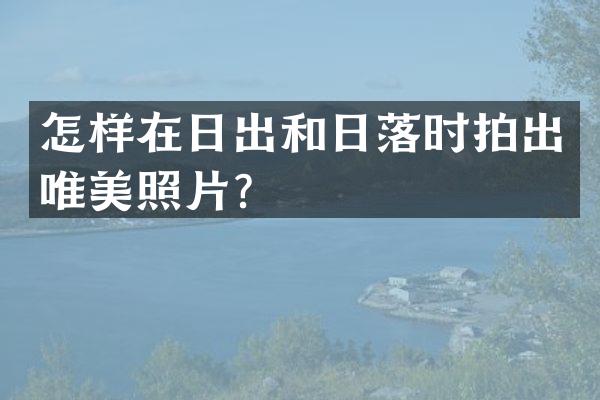 怎样在日出和日落时拍出唯美照片？