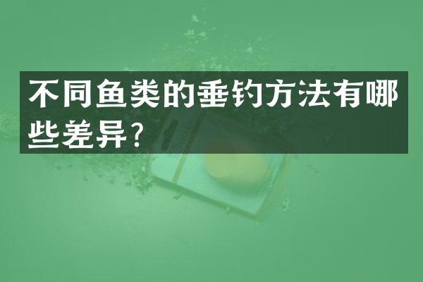 不同鱼类的垂钓方法有哪些差异？