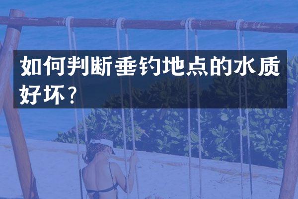 如何判断垂钓地点的水质好坏？
