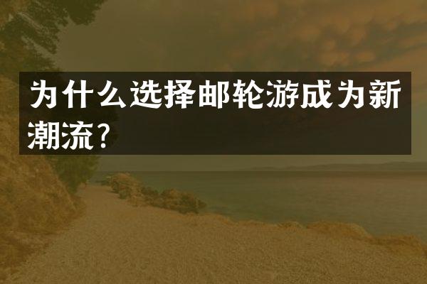 为什么选择邮轮游成为新潮流？