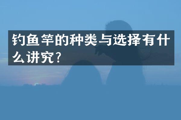 钓鱼竿的种类与选择有什么讲究？