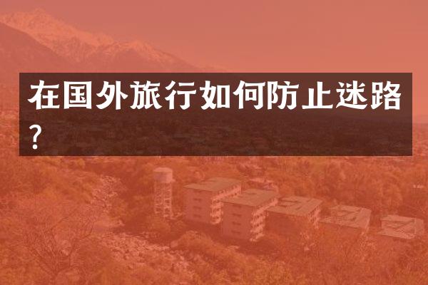 在国外旅行如何防止迷路？