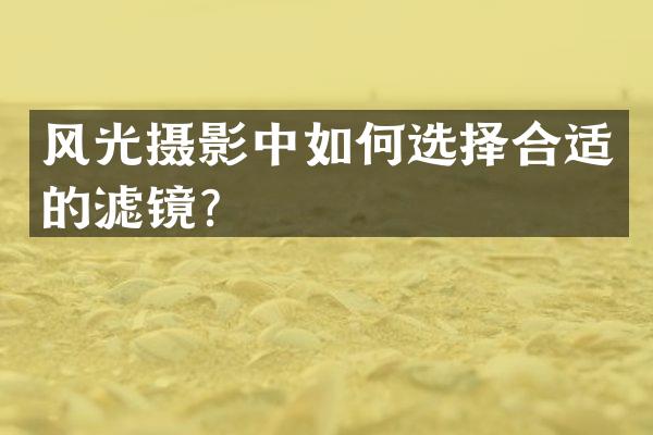 风光摄影中如何选择合适的滤镜？