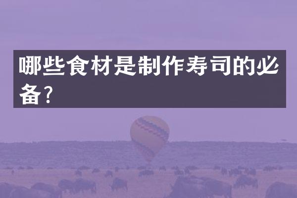 哪些食材是制作寿司的必备？