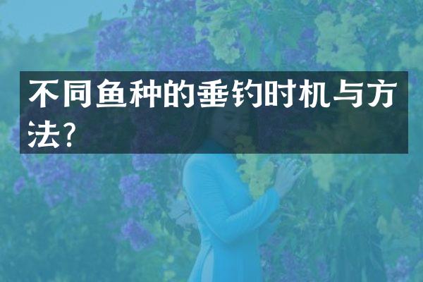 不同鱼种的垂钓时机与方法？
