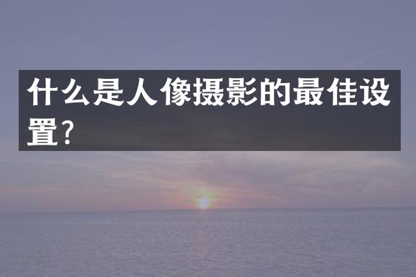 什么是人像摄影的最佳设置？