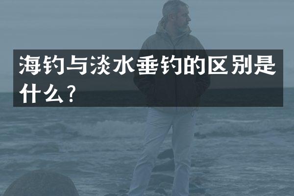 海钓与淡水垂钓的区别是什么？