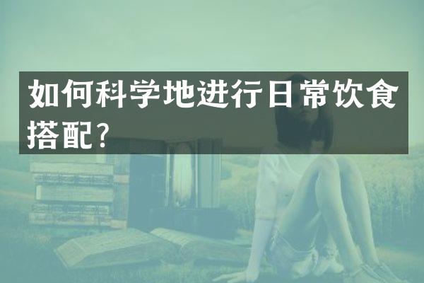如何科学地进行日常饮食搭配？