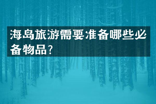 海岛旅游需要准备哪些必备物品？