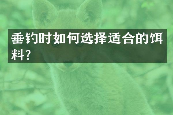 垂钓时如何选择适合的饵料？