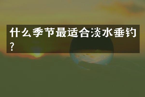 什么季节最适合淡水垂钓？