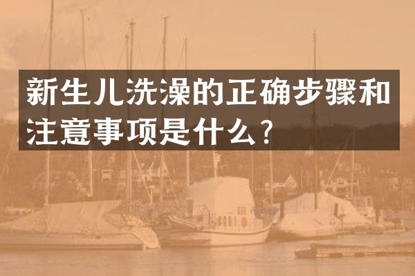 新生儿洗澡的正确步骤和注意事项是什么？
