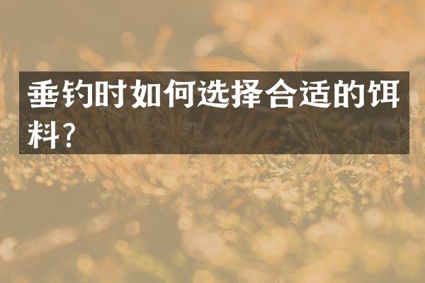 垂钓时如何选择合适的饵料？