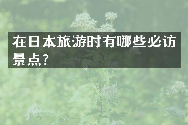 在日本旅游时有哪些必访景点？