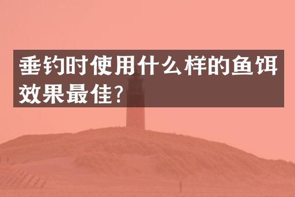 垂钓时使用什么样的鱼饵效果最佳？