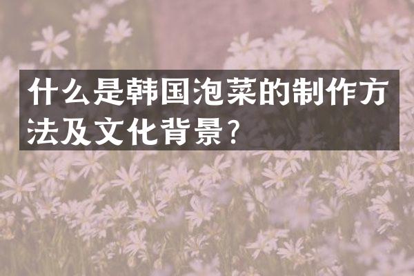 什么是韩国泡菜的制作方法及文化背景？