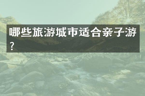 哪些旅游城市适合亲子游？