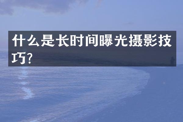 什么是长时间曝光摄影技巧？