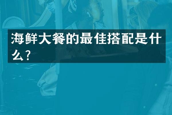 海鲜大餐的最佳搭配是什么？