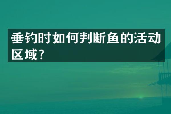 垂钓时如何判断鱼的活动区域？