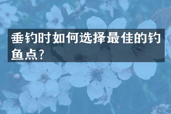 垂钓时如何选择最佳的钓鱼点？