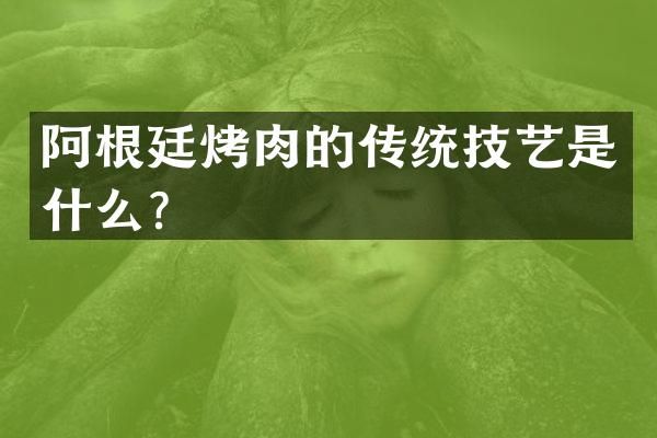阿根廷烤肉的传统技艺是什么？