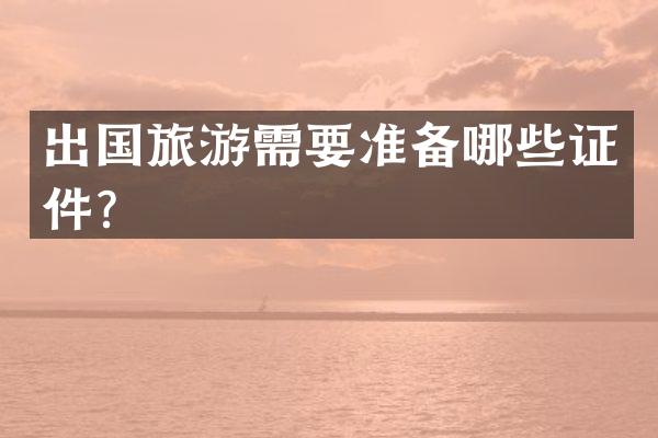 出国旅游需要准备哪些证件？