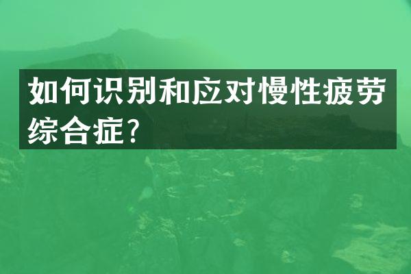 如何识别和应对慢性疲劳综合症？