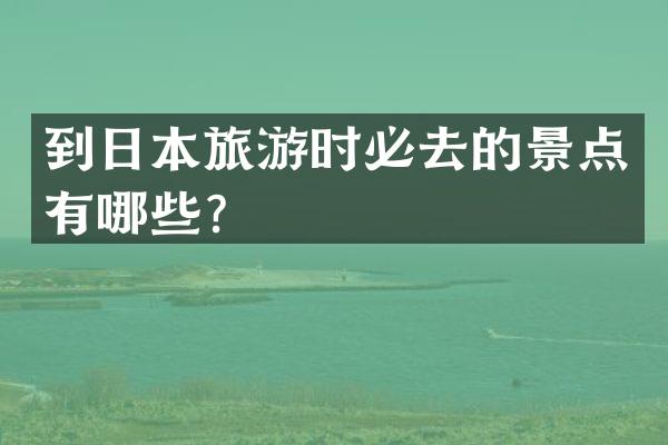 到日本旅游时必去的景点有哪些？