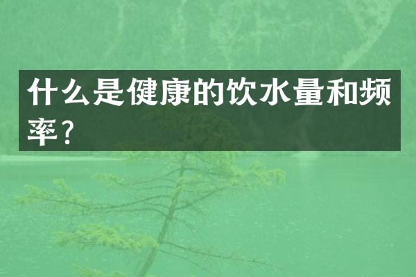 什么是健康的饮水量和频率？