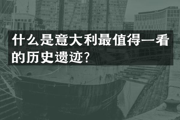 什么是意大利最值得一看的历史遗迹？