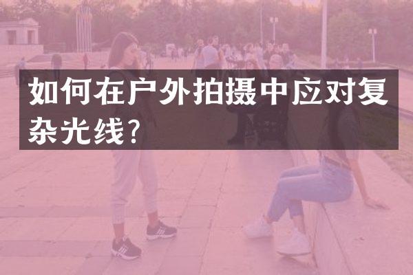 如何在户外拍摄中应对复杂光线？