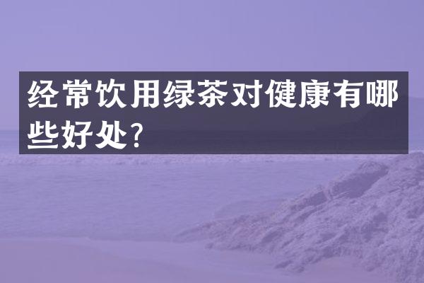经常饮用绿茶对健康有哪些好处？
