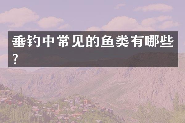 垂钓中常见的鱼类有哪些？