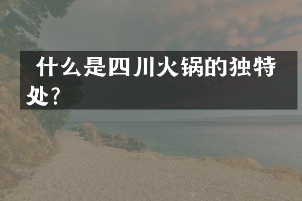  什么是四川火锅的独特之处？