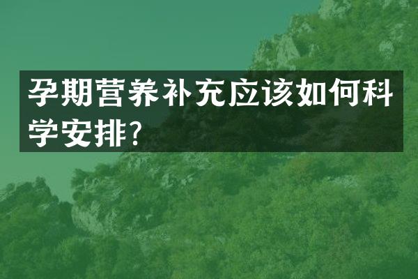 孕期营养补充应该如何科学安排？