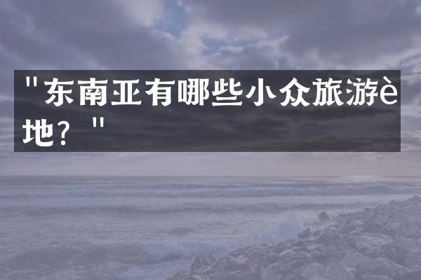 "东南亚有哪些小众旅游胜地？"